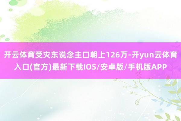 开云体育受灾东说念主口朝上126万-开yun云体育入口(官方)最新下载IOS/安卓版/手机版APP