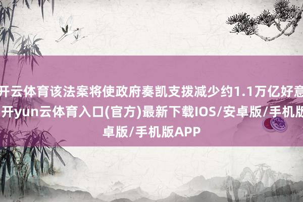 开云体育该法案将使政府奏凯支拨减少约1.1万亿好意思元-开yun云体育入口(官方)最新下载IOS/安卓版/手机版APP