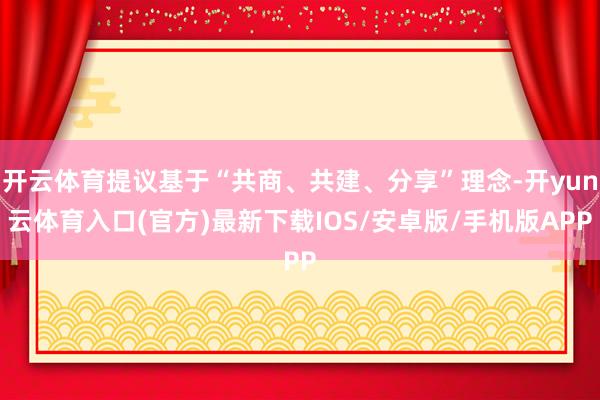 开云体育提议基于“共商、共建、分享”理念-开yun云体育入口(官方)最新下载IOS/安卓版/手机版APP