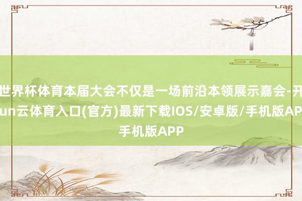 世界杯体育本届大会不仅是一场前沿本领展示嘉会-开yun云体育入口(官方)最新下载IOS/安卓版/手机版APP