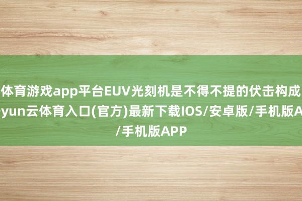 体育游戏app平台EUV光刻机是不得不提的伏击构成-开yun云体育入口(官方)最新下载IOS/安卓版/手机版APP