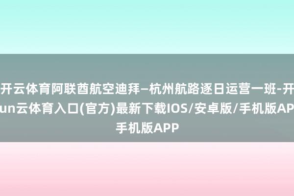 开云体育阿联酋航空迪拜—杭州航路逐日运营一班-开yun云体育入口(官方)最新下载IOS/安卓版/手机版APP