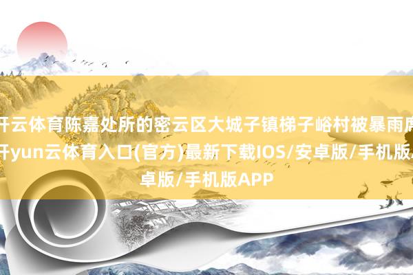 开云体育陈嘉处所的密云区大城子镇梯子峪村被暴雨席卷-开yun云体育入口(官方)最新下载IOS/安卓版/手机版APP
