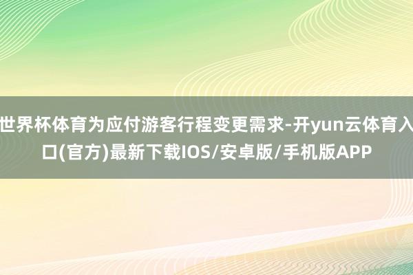 世界杯体育为应付游客行程变更需求-开yun云体育入口(官方)最新下载IOS/安卓版/手机版APP
