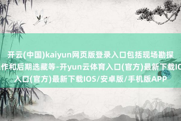 开云(中国)kaiyun网页版登录入口包括现场勘探、有计划想象、施工操作和后期选藏等-开yun云体育入口(官方)最新下载IOS/安卓版/手机版APP