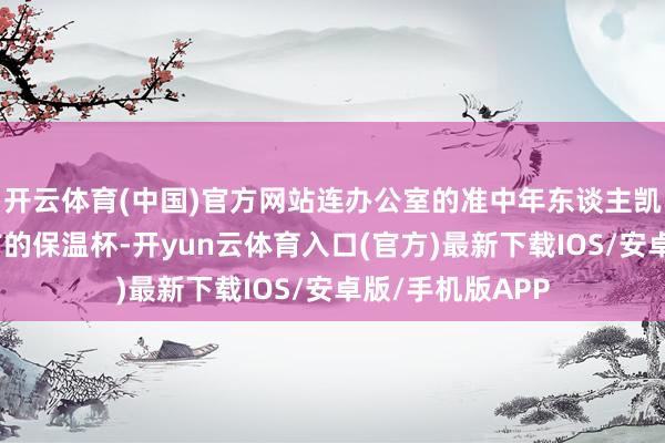 开云体育(中国)官方网站连办公室的准中年东谈主凯斯齐放下了我方的保温杯-开yun云体育入口(官方)最新下载IOS/安卓版/手机版APP