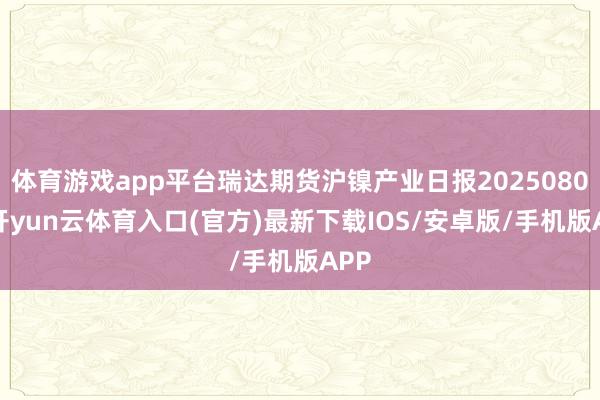 体育游戏app平台瑞达期货沪镍产业日报20250807-开yun云体育入口(官方)最新下载IOS/安卓版/手机版APP