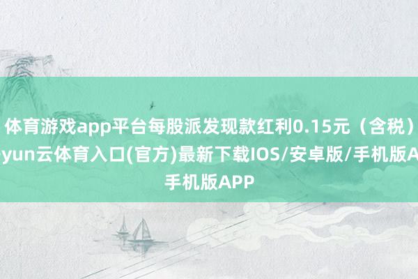 体育游戏app平台每股派发现款红利0.15元(含税)-开yun云体育入口(官方)最新下载IOS/安卓版/手机版APP
