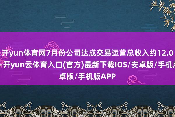 开yun体育网7月份公司达成交易运营总收入约12.00亿元-开yun云体育入口(官方)最新下载IOS/安卓版/手机版APP