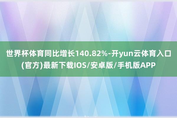 世界杯体育同比增长140.82%-开yun云体育入口(官方)最新下载IOS/安卓版/手机版APP