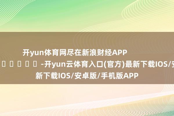 开yun体育网尽在新浪财经APP            													-开yun云体育入口(官方)最新下载IOS/安卓版/手机版APP