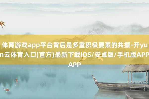 体育游戏app平台背后是多重积极要素的共振-开yun云体育入口(官方)最新下载IOS/安卓版/手机版APP