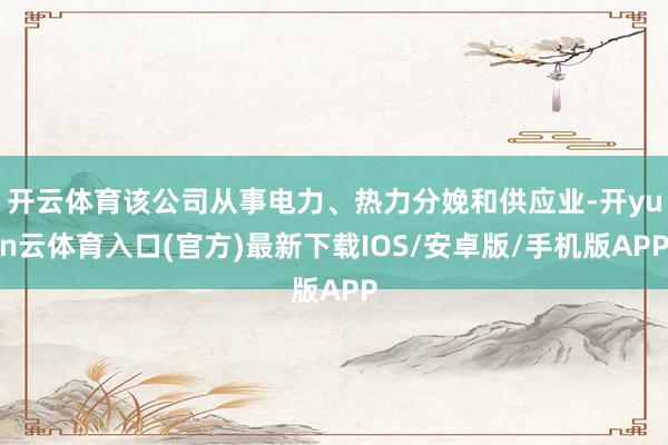 开云体育该公司从事电力、热力分娩和供应业-开yun云体育入口(官方)最新下载IOS/安卓版/手机版APP
