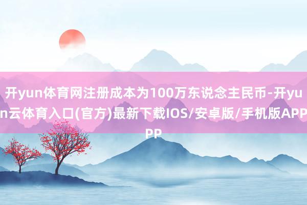 开yun体育网注册成本为100万东说念主民币-开yun云体育入口(官方)最新下载IOS/安卓版/手机
