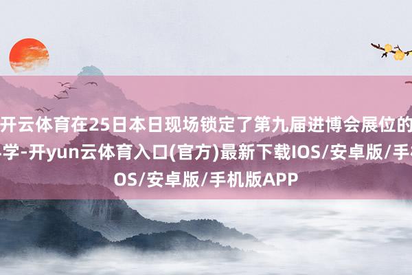 开云体育在25日本日现场锁定了第九届进博会展位的波士顿科学-开yun云体育入口(官方)最新下载IOS