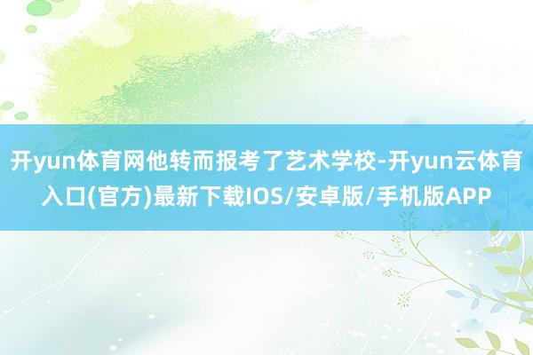 开yun体育网他转而报考了艺术学校-开yun云体育入口(官方)最新下载IOS/安卓版/手机版APP