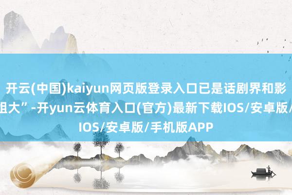 开云(中国)kaiyun网页版登录入口已是话剧界和影视圈的“大姐大”-开yun云体育入口(官方)最新