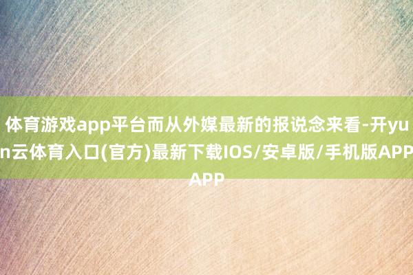 体育游戏app平台而从外媒最新的报说念来看-开yun云体育入口(官方)最新下载IOS/安卓版/手机版APP