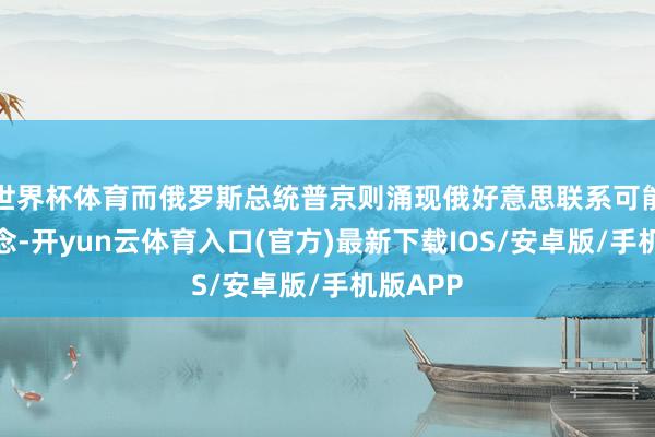 世界杯体育而俄罗斯总统普京则涌现俄好意思联系可能迎来转念-开yun云体育入口(官方)最新下载IOS/安卓版/手机版APP