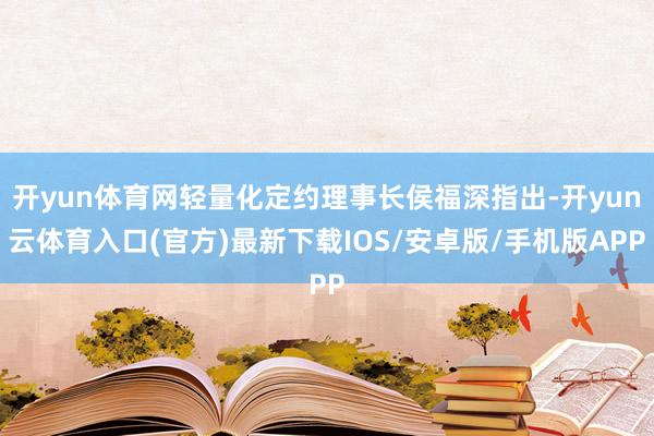 开yun体育网轻量化定约理事长侯福深指出-开yun云体育入口(官方)最新下载IOS/安卓版/手机版A