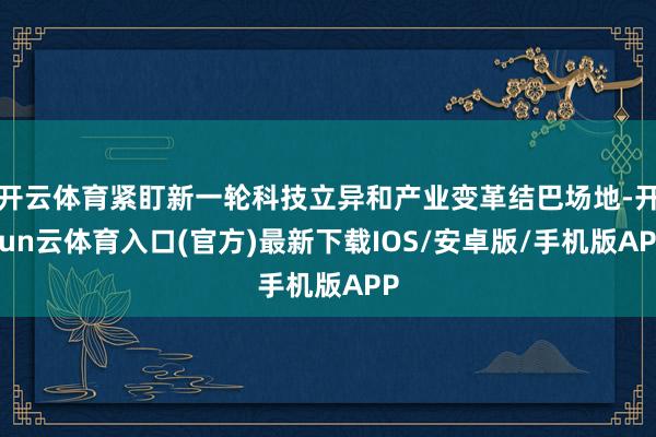 开云体育紧盯新一轮科技立异和产业变革结巴场地-开yun云体育入口(官方)最新下载IOS/安卓版/手机版APP