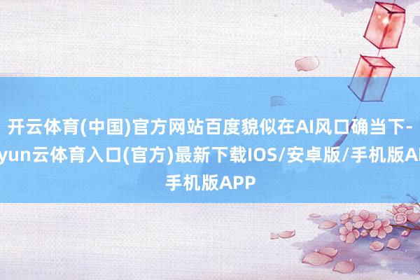 开云体育(中国)官方网站百度貌似在AI风口确当下-开yun云体育入口(官方)最新下载IOS/安卓版/手机版APP