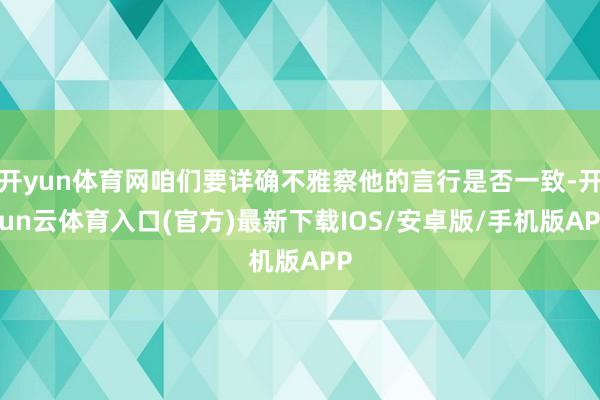 开yun体育网咱们要详确不雅察他的言行是否一致-开yun云体育入口(官方)最新下载IOS/安卓版/手机版APP