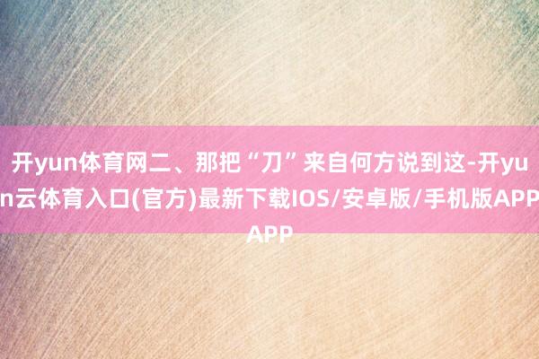 开yun体育网二、那把“刀”来自何方说到这-开yun云体育入口(官方)最新下载IOS/安卓版/手机版APP