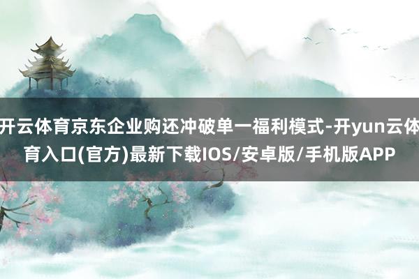 开云体育京东企业购还冲破单一福利模式-开yun云体育入口(官方)最新下载IOS/安卓版/手机版APP