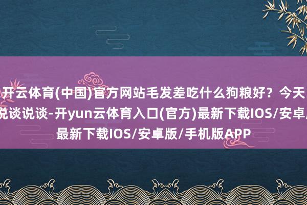 开云体育(中国)官方网站毛发差吃什么狗粮好？今天就给各人好好说谈说谈-开yun云体育入口(官方)最新下载IOS/安卓版/手机版APP
