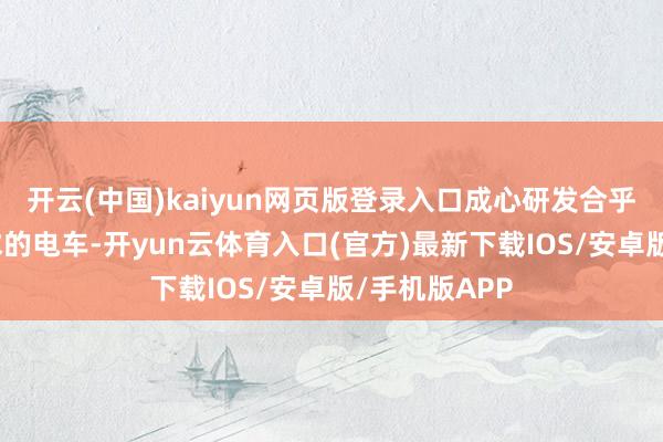 开云(中国)kaiyun网页版登录入口成心研发合乎中国市集需求的电车-开yun云体育入口(官方)最新下载IOS/安卓版/手机版APP