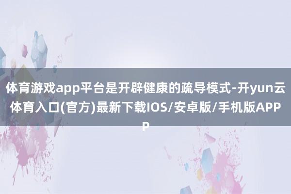 体育游戏app平台是开辟健康的疏导模式-开yun云体育入口(官方)最新下载IOS/安卓版/手机版APP