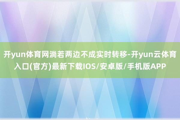 开yun体育网淌若两边不成实时转移-开yun云体育入口(官方)最新下载IOS/安卓版/手机版APP