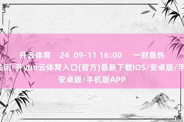 开云体育    24  09-11 16:00     一财最热      点击关闭-开yun云体育入口(官方)最新下载IOS/安卓版/手机版APP