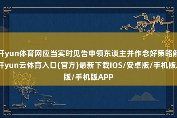 开yun体育网应当实时见告申领东谈主并作念好策略解释-开yun云体育入口(官方)最新下载IOS/安卓版/手机版APP