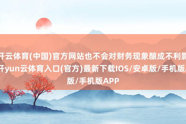 开云体育(中国)官方网站也不会对财务现象酿成不利影响-开yun云体育入口(官方)最新下载IOS/安卓版/手机版APP