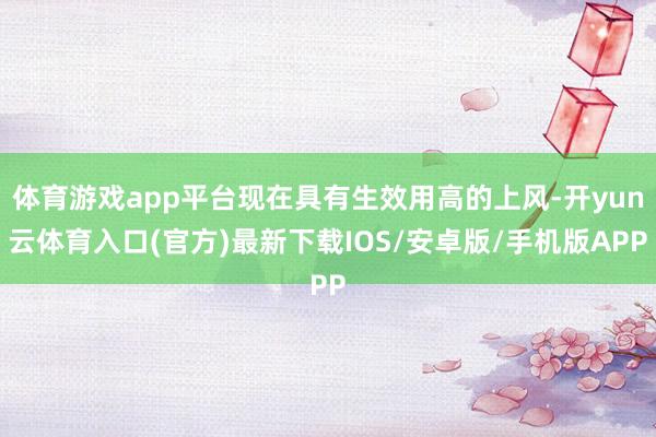 体育游戏app平台现在具有生效用高的上风-开yun云体育入口(官方)最新下载IOS/安卓版/手机版APP