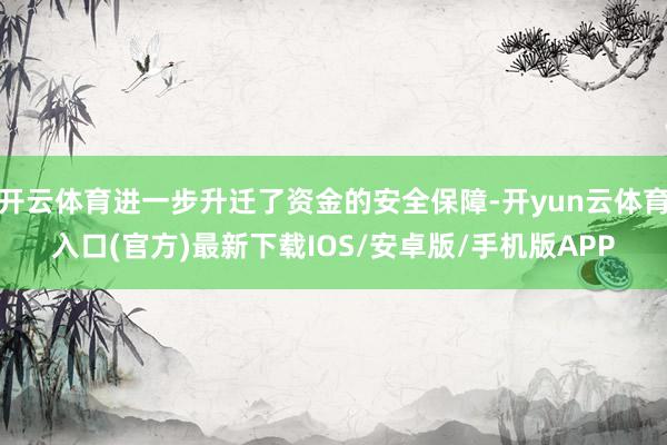 开云体育进一步升迁了资金的安全保障-开yun云体育入口(官方)最新下载IOS/安卓版/手机版APP