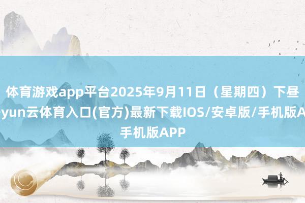 体育游戏app平台2025年9月11日(星期四)下昼-开yun云体育入口(官方)最新下载IOS/安卓版/手机版APP