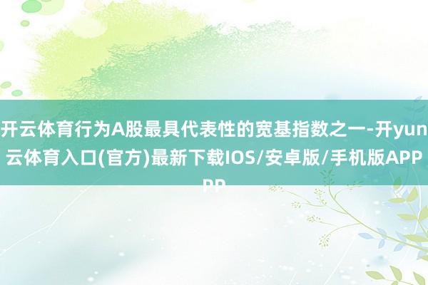 开云体育行为A股最具代表性的宽基指数之一-开yun云体育入口(官方)最新下载IOS/安卓版/手机版APP