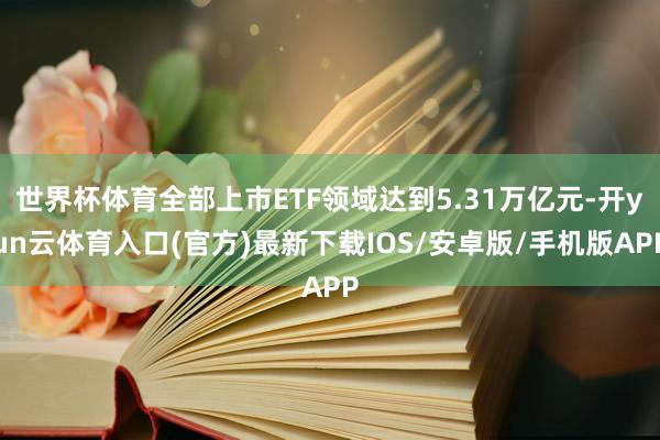 世界杯体育全部上市ETF领域达到5.31万亿元-开yun云体育入口(官方)最新下载IOS/安卓版/手机版APP