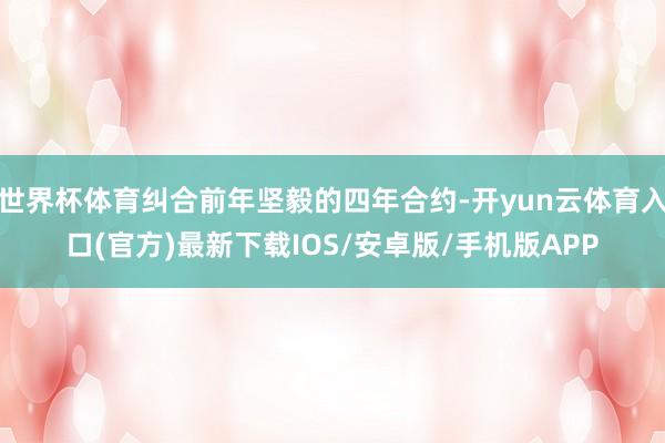 世界杯体育纠合前年坚毅的四年合约-开yun云体育入口(官方)最新下载IOS/安卓版/手机版APP