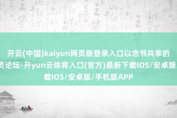 开云(中国)kaiyun网页版登录入口以念书共享的神气组织党员论坛-开yun云体育入口(官方)最新下载IOS/安卓版/手机版APP