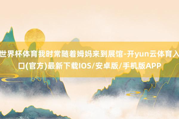 世界杯体育我时常随着姆妈来到展馆-开yun云体育入口(官方)最新下载IOS/安卓版/手机版APP