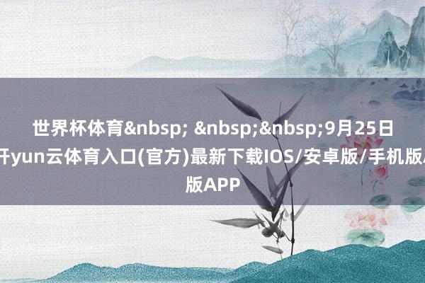 世界杯体育&nbsp; &nbsp;&nbsp;9月25日晚-开yun云体育入口(官方)最新下载IOS/安卓版/手机版APP