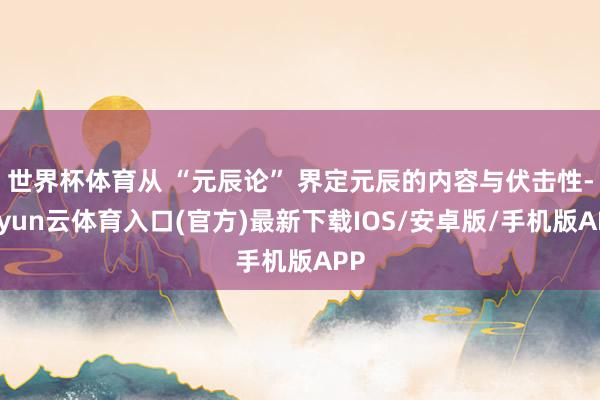 世界杯体育从 “元辰论” 界定元辰的内容与伏击性-开yun云体育入口(官方)最新下载IOS/安卓版/手机版APP