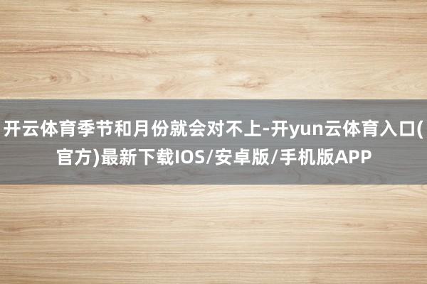 开云体育季节和月份就会对不上-开yun云体育入口(官方)最新下载IOS/安卓版/手机版APP