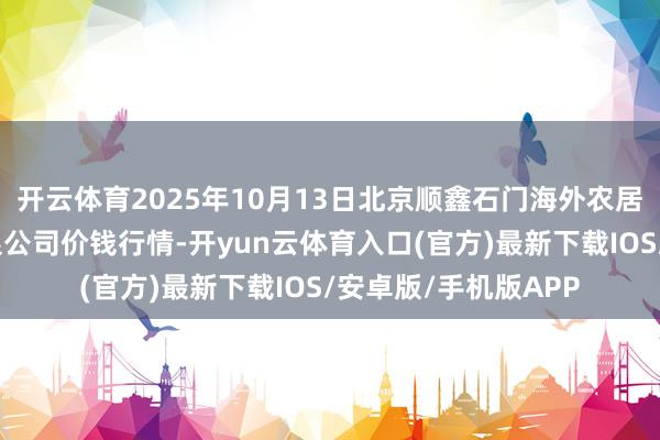 开云体育2025年10月13日北京顺鑫石门海外农居品批发市集集团有限公司价钱行情-开yun云体育入口(官方)最新下载IOS/安卓版/手机版APP