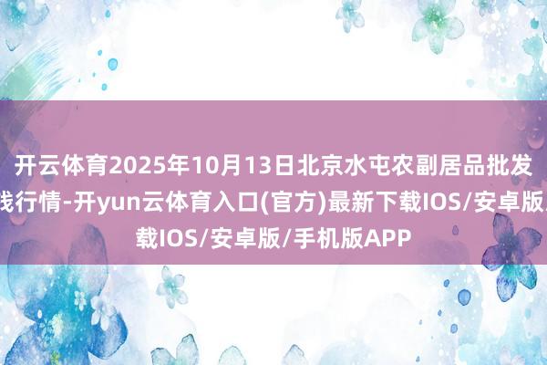 开云体育2025年10月13日北京水屯农副居品批发市荟萃心价钱行情-开yun云体育入口(官方)最新下载IOS/安卓版/手机版APP