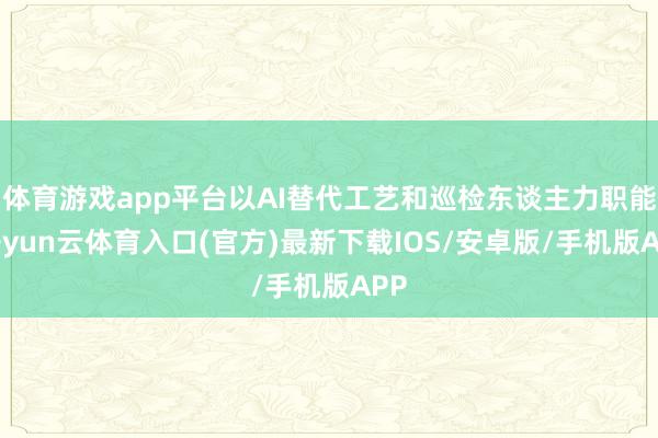 体育游戏app平台以AI替代工艺和巡检东谈主力职能-开yun云体育入口(官方)最新下载IOS/安卓版/手机版APP